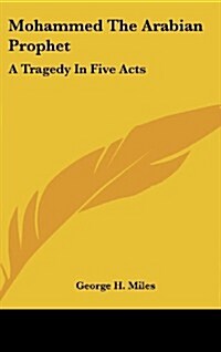 Mohammed the Arabian Prophet: A Tragedy in Five Acts (Hardcover)