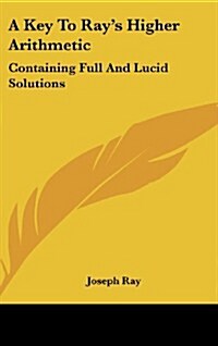 A Key to Rays Higher Arithmetic: Containing Full and Lucid Solutions (Hardcover)