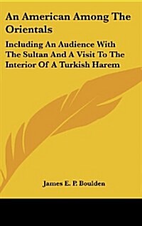 An American Among the Orientals: Including an Audience with the Sultan and a Visit to the Interior of a Turkish Harem (Hardcover)