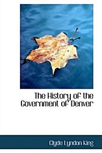 The History of the Government of Denver (Paperback)