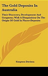 The Gold Deposits in Australia: Their Discovery, Development and Geognosy; With a Disquisition on the Origin of Gold in Placer-Deposits (Hardcover)