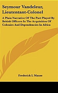 Seymour Vandeleur, Lieutentant-Colonel: A Plain Narrative of the Part Played by British Officers in the Acquisition of Colonies and Dependencies in Af (Hardcover)