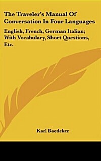 The Travelers Manual of Conversation in Four Languages: English, French, German Italian; With Vocabulary, Short Questions, Etc. (Hardcover)