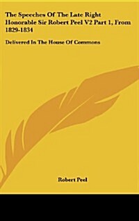 The Speeches of the Late Right Honorable Sir Robert Peel V2 Part 1, from 1829-1834: Delivered in the House of Commons (Hardcover)