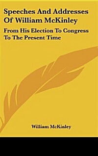 Speeches and Addresses of William McKinley: From His Election to Congress to the Present Time (Hardcover)