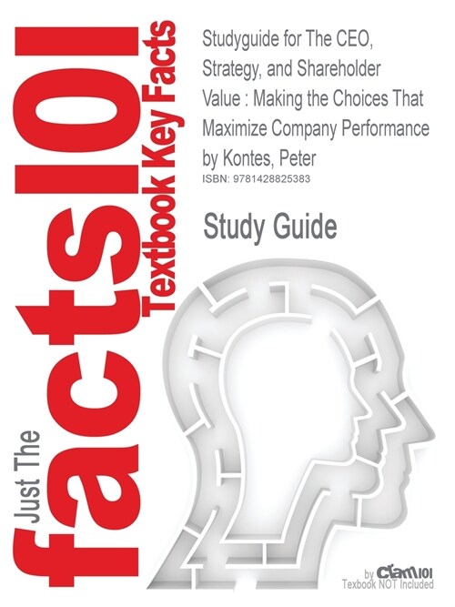 Studyguide for the CEO, Strategy, and Shareholder Value: Making the Choices That Maximize Company Performance by Kontes, Peter, ISBN 9780470596302 (Paperback)