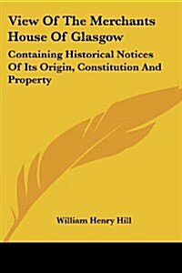 View of the Merchants House of Glasgow: Containing Historical Notices of Its Origin, Constitution and Property (Paperback)