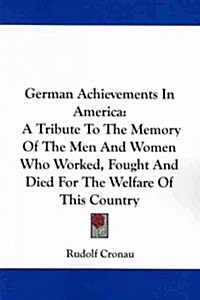 German Achievements in America: A Tribute to the Memory of the Men and Women Who Worked, Fought and Died for the Welfare of This Country (Paperback)