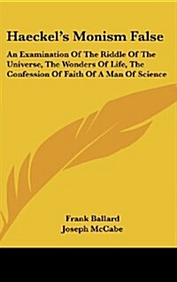 Haeckels Monism False: An Examination of the Riddle of the Universe, the Wonders of Life, the Confession of Faith of a Man of Science (Hardcover)