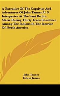 A Narrative of the Captivity and Adventures of John Tanner, U. S. Interpreter at the Saut de Ste. Marie During Thirty Years Residence Among the Indi (Hardcover)