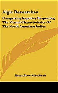 Algic Researches: Comprising Inquiries Respecting the Mental Characteristics of the North American Indies (Hardcover)