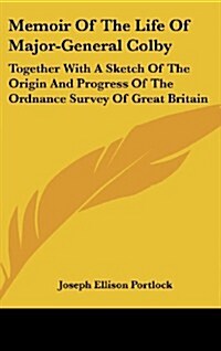 Memoir of the Life of Major-General Colby: Together with a Sketch of the Origin and Progress of the Ordnance Survey of Great Britain (Hardcover)