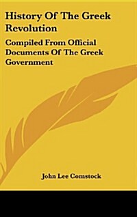 History of the Greek Revolution: Compiled from Official Documents of the Greek Government (Hardcover)