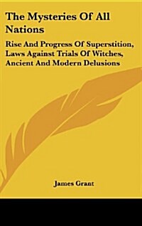 The Mysteries of All Nations: Rise and Progress of Superstition, Laws Against Trials of Witches, Ancient and Modern Delusions (Hardcover)