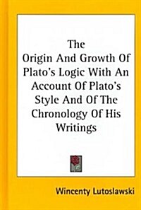 The Origin and Growth of Platos Logic with an Account of Platos Style and of the Chronology of His Writings (Hardcover)