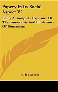 Popery in Its Social Aspect V2: Being a Complete Exposure of the Immorality and Intolerance of Romanism (Hardcover)