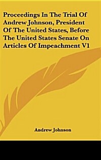 Proceedings in the Trial of Andrew Johnson, President of the United States, Before the United States Senate on Articles of Impeachment V1 (Hardcover)