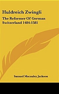 Huldreich Zwingli: The Reformer of German Switzerland 1484-1581 (Hardcover)