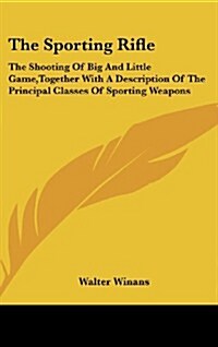 The Sporting Rifle: The Shooting of Big and Little Game, Together with a Description of the Principal Classes of Sporting Weapons (Hardcover)