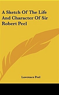 A Sketch of the Life and Character of Sir Robert Peel (Hardcover)