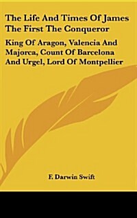 The Life and Times of James the First the Conqueror: King of Aragon, Valencia and Majorca, Count of Barcelona and Urgel, Lord of Montpellier (Hardcover)