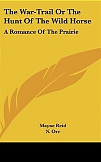 The War-Trail or the Hunt of the Wild Horse: A Romance of the Prairie (Hardcover)