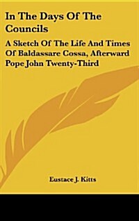 In the Days of the Councils: A Sketch of the Life and Times of Baldassare Cossa, Afterward Pope John Twenty-Third (Hardcover)