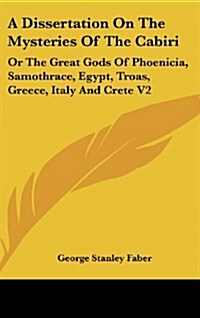 A Dissertation on the Mysteries of the Cabiri: Or the Great Gods of Phoenicia, Samothrace, Egypt, Troas, Greece, Italy and Crete V2 (Hardcover)
