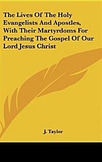 The Lives of the Holy Evangelists and Apostles, with Their Martyrdoms for Preaching the Gospel of Our Lord Jesus Christ (Hardcover)