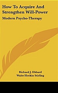 How to Acquire and Strengthen Will-Power: Modern Psycho-Therapy (Hardcover)