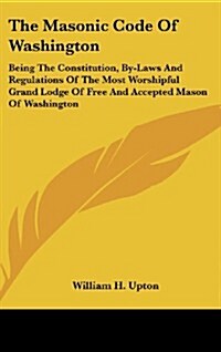 The Masonic Code of Washington: Being the Constitution, By-Laws and Regulations of the Most Worshipful Grand Lodge of Free and Accepted Mason of Washi (Hardcover)