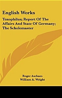 English Works: Toxophilus; Report of the Affairs and State of Germany; The Scholemaster (Hardcover)