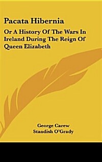 Pacata Hibernia: Or a History of the Wars in Ireland During the Reign of Queen Elizabeth (Hardcover)