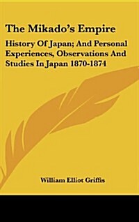 The Mikados Empire: History of Japan; And Personal Experiences, Observations and Studies in Japan 1870-1874 (Hardcover)