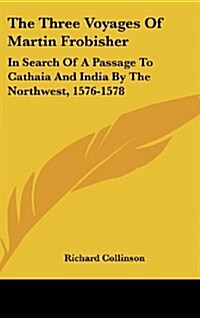 The Three Voyages of Martin Frobisher: In Search of a Passage to Cathaia and India by the Northwest, 1576-1578 (Hardcover)