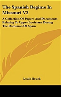 The Spanish Regime in Missouri V2: A Collection of Papers and Documents Relating to Upper Louisiana During the Dominion of Spain (Hardcover)