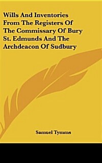 Wills and Inventories from the Registers of the Commissary of Bury St. Edmunds and the Archdeacon of Sudbury (Hardcover)
