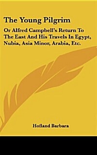 The Young Pilgrim: Or Alfred Campbells Return to the East and His Travels in Egypt, Nubia, Asia Minor, Arabia, Etc. (Hardcover)