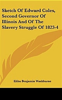 Sketch of Edward Coles, Second Governor of Illinois and of the Slavery Struggle of 1823-4 (Hardcover)