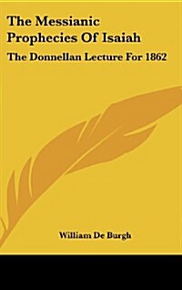 The Messianic Prophecies of Isaiah: The Donnellan Lecture for 1862 (Hardcover)