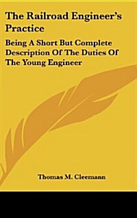The Railroad Engineers Practice: Being a Short But Complete Description of the Duties of the Young Engineer (Hardcover)