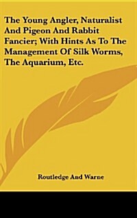 The Young Angler, Naturalist and Pigeon and Rabbit Fancier; With Hints as to the Management of Silk Worms, the Aquarium, Etc. (Hardcover)