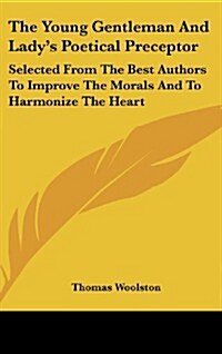 The Young Gentleman and Ladys Poetical Preceptor: Selected from the Best Authors to Improve the Morals and to Harmonize the Heart (Hardcover)