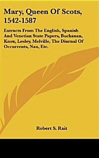 Mary, Queen of Scots, 1542-1587: Extracts from the English, Spanish and Venetian State Papers, Buchanan, Knox, Lesley, Melville, the Diurnal of Occurr (Hardcover)