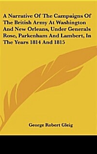 A Narrative of the Campaigns of the British Army at Washington and New Orleans, Under Generals Rose, Parkenham and Lambert, in the Years 1814 and 1815 (Hardcover)