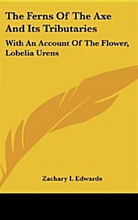 The Ferns of the Axe and Its Tributaries: With an Account of the Flower, Lobelia Urens (Hardcover)