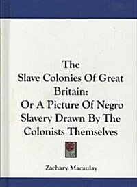 The Slave Colonies of Great Britain: Or a Picture of Negro Slavery Drawn by the Colonists Themselves (Hardcover)