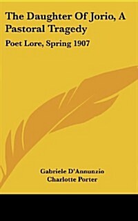 The Daughter of Jorio, a Pastoral Tragedy: Poet Lore, Spring 1907 (Hardcover)
