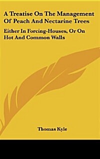 A Treatise on the Management of Peach and Nectarine Trees: Either in Forcing-Houses, or on Hot and Common Walls (Hardcover)