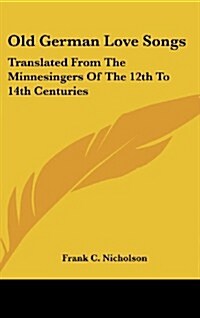 Old German Love Songs: Translated from the Minnesingers of the 12th to 14th Centuries (Hardcover)